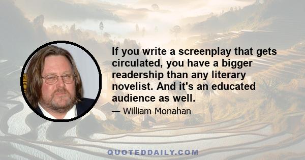 If you write a screenplay that gets circulated, you have a bigger readership than any literary novelist. And it's an educated audience as well.