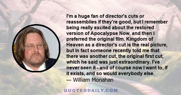 I'm a huge fan of director's cuts or reassemblies if they're good, but I remember being really excited about the restored version of Apocalypse Now, and then I preferred the original film. Kingdom of Heaven as a