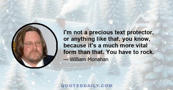 I'm not a precious text protector, or anything like that, you know, because it's a much more vital form than that. You have to rock.