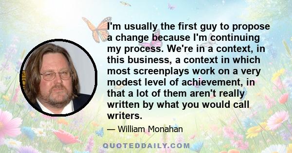 I'm usually the first guy to propose a change because I'm continuing my process. We're in a context, in this business, a context in which most screenplays work on a very modest level of achievement, in that a lot of