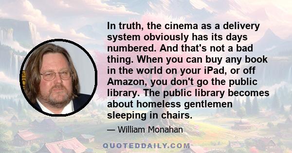 In truth, the cinema as a delivery system obviously has its days numbered. And that's not a bad thing. When you can buy any book in the world on your iPad, or off Amazon, you don't go the public library. The public