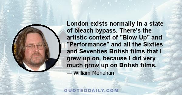 London exists normally in a state of bleach bypass. There's the artistic context of Blow Up and Performance and all the Sixties and Seventies British films that I grew up on, because I did very much grow up on British