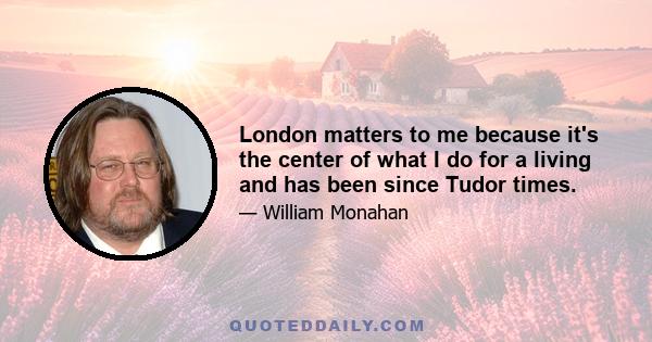 London matters to me because it's the center of what I do for a living and has been since Tudor times.