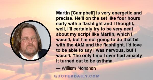 Martin [Campbell] is very energetic and precise. He'll on the set like four hours early with a flashlight and I thought, well, I'll certainly try to be very neat about my script like Martin, which I wasn't, but I'm not