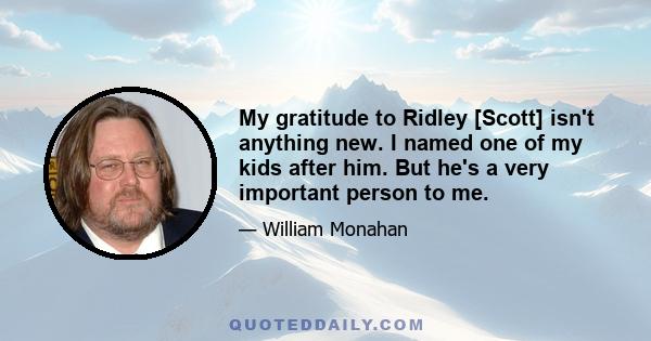 My gratitude to Ridley [Scott] isn't anything new. I named one of my kids after him. But he's a very important person to me.