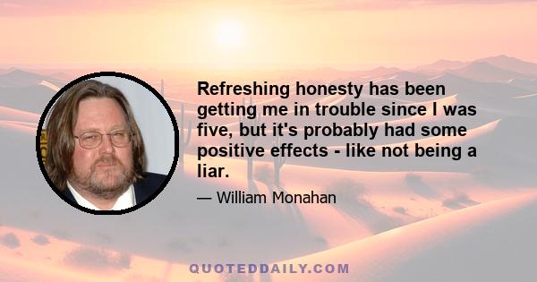 Refreshing honesty has been getting me in trouble since I was five, but it's probably had some positive effects - like not being a liar.