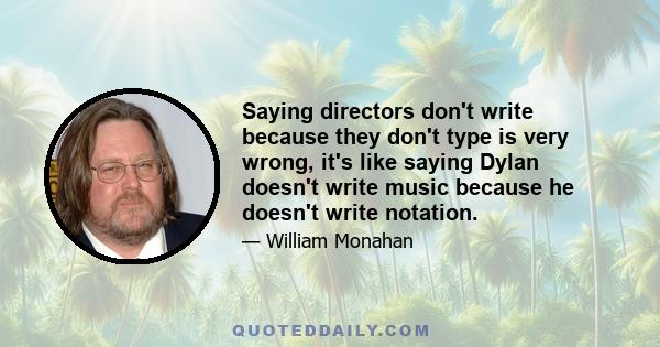 Saying directors don't write because they don't type is very wrong, it's like saying Dylan doesn't write music because he doesn't write notation.