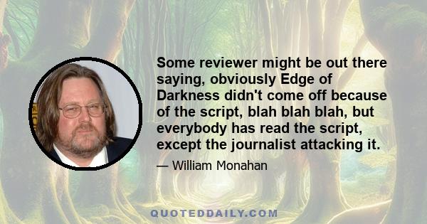 Some reviewer might be out there saying, obviously Edge of Darkness didn't come off because of the script, blah blah blah, but everybody has read the script, except the journalist attacking it.