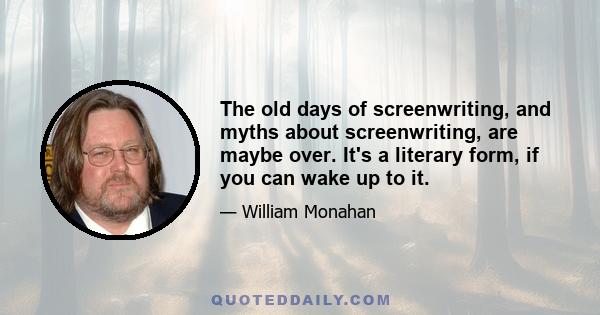 The old days of screenwriting, and myths about screenwriting, are maybe over. It's a literary form, if you can wake up to it.