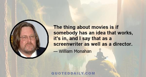 The thing about movies is if somebody has an idea that works, it's in, and I say that as a screenwriter as well as a director.