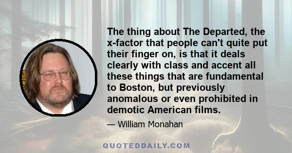 The thing about The Departed, the x-factor that people can't quite put their finger on, is that it deals clearly with class and accent all these things that are fundamental to Boston, but previously anomalous or even