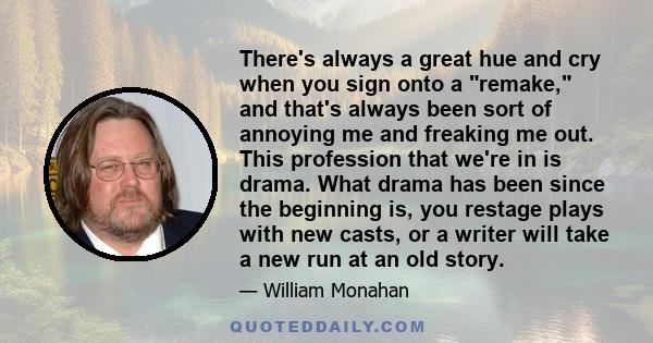 There's always a great hue and cry when you sign onto a remake, and that's always been sort of annoying me and freaking me out. This profession that we're in is drama. What drama has been since the beginning is, you