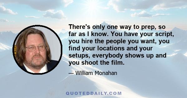 There's only one way to prep, so far as I know. You have your script, you hire the people you want, you find your locations and your setups, everybody shows up and you shoot the film.