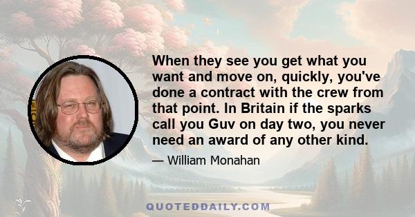 When they see you get what you want and move on, quickly, you've done a contract with the crew from that point. In Britain if the sparks call you Guv on day two, you never need an award of any other kind.