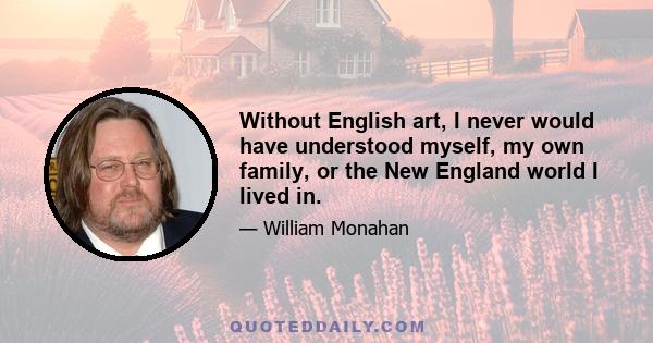 Without English art, I never would have understood myself, my own family, or the New England world I lived in.