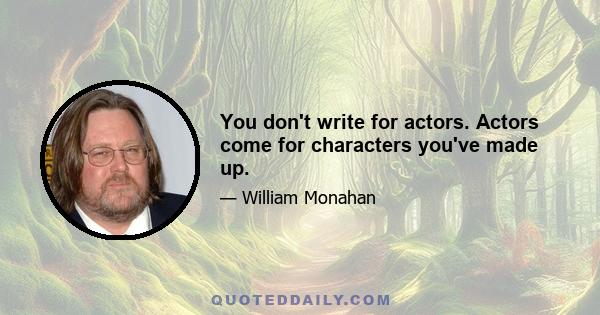 You don't write for actors. Actors come for characters you've made up.