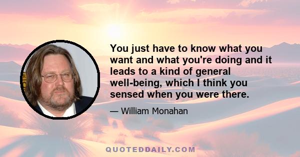 You just have to know what you want and what you're doing and it leads to a kind of general well-being, which I think you sensed when you were there.