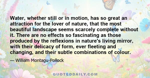 Water, whether still or in motion, has so great an attraction for the lover of nature, that the most beautiful landscape seems scarcely complete without it. There are no effects so fascinating as those produced by the