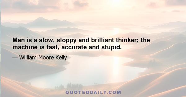 Man is a slow, sloppy and brilliant thinker; the machine is fast, accurate and stupid.