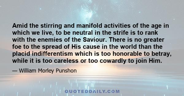 Amid the stirring and manifold activities of the age in which we live, to be neutral in the strife is to rank with the enemies of the Saviour. There is no greater foe to the spread of His cause in the world than the