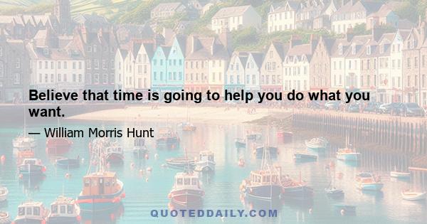 Believe that time is going to help you do what you want.