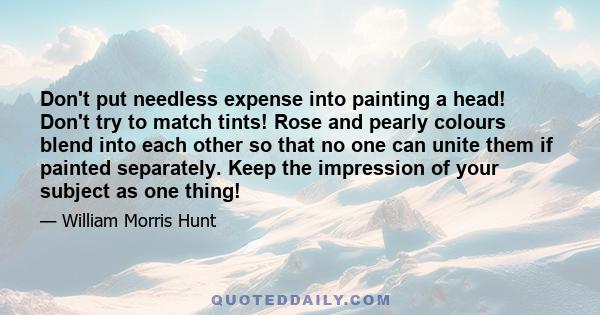 Don't put needless expense into painting a head! Don't try to match tints! Rose and pearly colours blend into each other so that no one can unite them if painted separately. Keep the impression of your subject as one