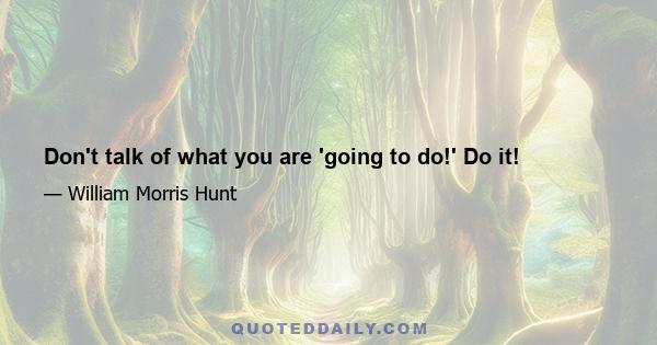 Don't talk of what you are 'going to do!' Do it!