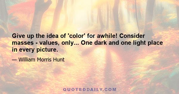 Give up the idea of 'color' for awhile! Consider masses - values, only... One dark and one light place in every picture.