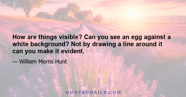 How are things visible? Can you see an egg against a white background? Not by drawing a line around it can you make it evident.