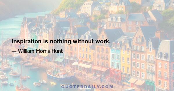 Inspiration is nothing without work.