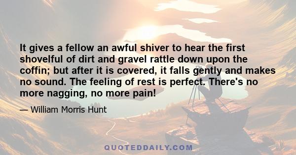 It gives a fellow an awful shiver to hear the first shovelful of dirt and gravel rattle down upon the coffin; but after it is covered, it falls gently and makes no sound. The feeling of rest is perfect. There's no more