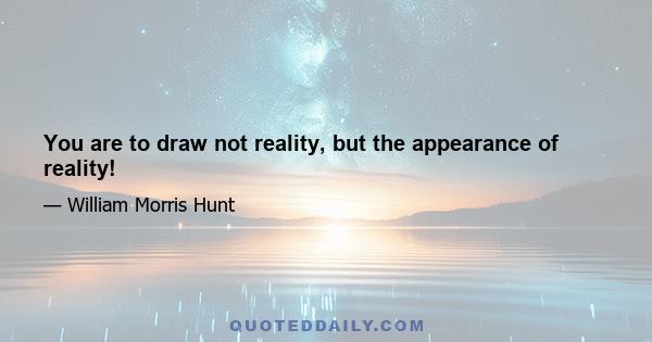 You are to draw not reality, but the appearance of reality!