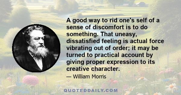 A good way to rid one's self of a sense of discomfort is to do something. That uneasy, dissatisfied feeling is actual force vibrating out of order; it may be turned to practical account by giving proper expression to