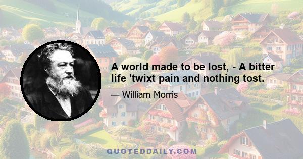 A world made to be lost, - A bitter life 'twixt pain and nothing tost.