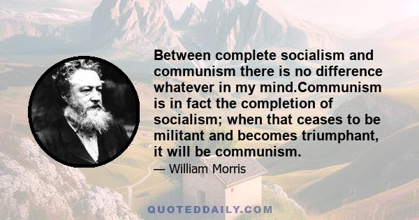 Between complete socialism and communism there is no difference whatever in my mind.Communism is in fact the completion of socialism; when that ceases to be militant and becomes triumphant, it will be communism.