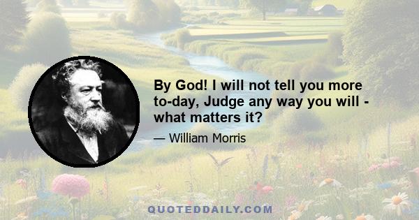 By God! I will not tell you more to-day, Judge any way you will - what matters it?