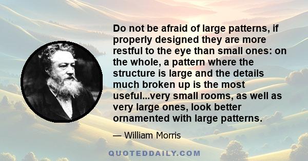 Do not be afraid of large patterns, if properly designed they are more restful to the eye than small ones: on the whole, a pattern where the structure is large and the details much broken up is the most useful...very