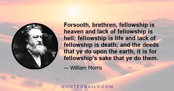 Forsooth, brethren, fellowship is heaven and lack of fellowship is hell; fellowship is life and lack of fellowship is death; and the deeds that ye do upon the earth, it is for fellowship's sake that ye do them.