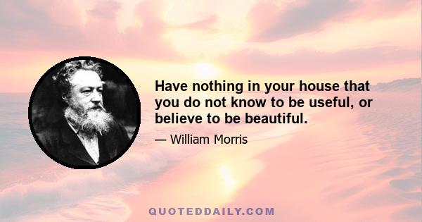 Have nothing in your house that you do not know to be useful, or believe to be beautiful.