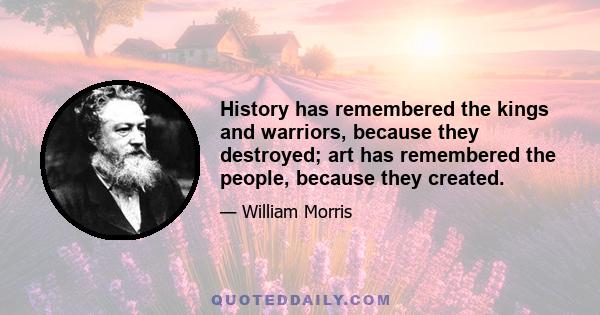 History has remembered the kings and warriors, because they destroyed; art has remembered the people, because they created.