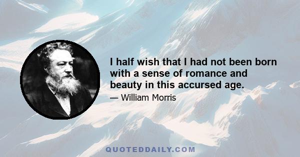 I half wish that I had not been born with a sense of romance and beauty in this accursed age.