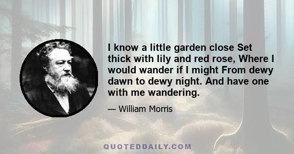 I know a little garden close Set thick with lily and red rose, Where I would wander if I might From dewy dawn to dewy night. And have one with me wandering.