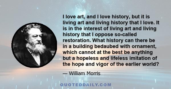 I love art, and I love history, but it is living art and living history that I love. It is in the interest of living art and living history that I oppose so-called restoration. What history can there be in a building