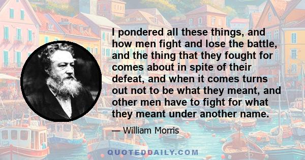 I pondered all these things, and how men fight and lose the battle, and the thing that they fought for comes about in spite of their defeat, and when it comes turns out not to be what they meant, and other men have to