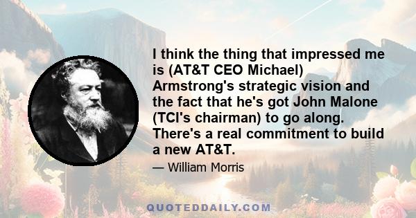 I think the thing that impressed me is (AT&T CEO Michael) Armstrong's strategic vision and the fact that he's got John Malone (TCI's chairman) to go along. There's a real commitment to build a new AT&T.