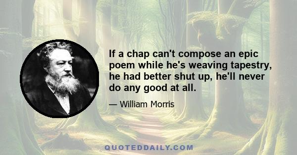 If a chap can't compose an epic poem while he's weaving tapestry, he had better shut up, he'll never do any good at all.