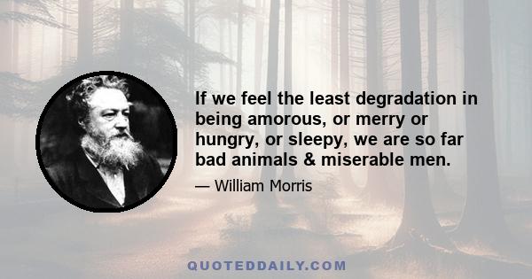 If we feel the least degradation in being amorous, or merry or hungry, or sleepy, we are so far bad animals & miserable men.