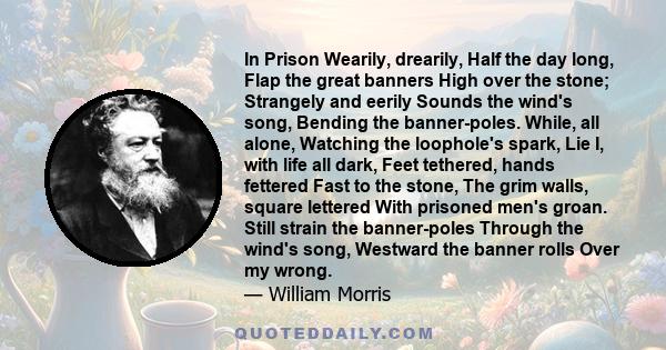 In Prison Wearily, drearily, Half the day long, Flap the great banners High over the stone; Strangely and eerily Sounds the wind's song, Bending the banner-poles. While, all alone, Watching the loophole's spark, Lie I,