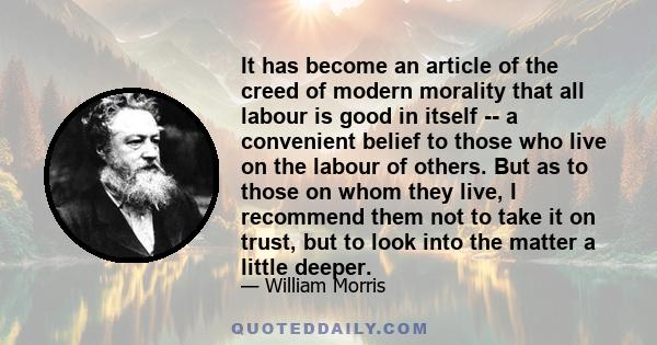 It has become an article of the creed of modern morality that all labour is good in itself -- a convenient belief to those who live on the labour of others. But as to those on whom they live, I recommend them not to