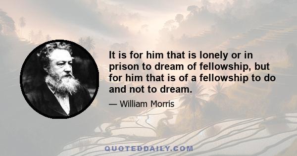 It is for him that is lonely or in prison to dream of fellowship, but for him that is of a fellowship to do and not to dream.